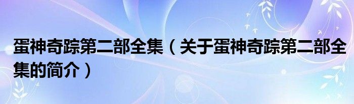 蛋神奇蹤第二部全集（關(guān)于蛋神奇蹤第二部全集的簡(jiǎn)介）