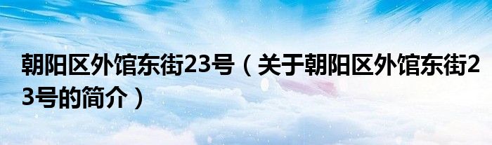 朝陽區(qū)外館東街23號(hào)（關(guān)于朝陽區(qū)外館東街23號(hào)的簡介）