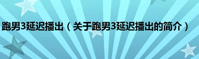 跑男3延遲播出（關(guān)于跑男3延遲播出的簡(jiǎn)介）