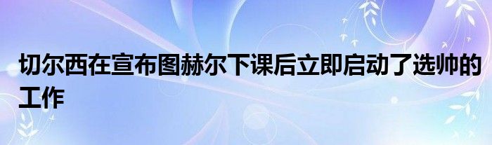 切爾西在宣布圖赫爾下課后立即啟動了選帥的工作