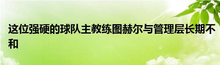 這位強(qiáng)硬的球隊主教練圖赫爾與管理層長期不和