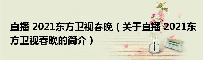 直播 2021東方衛(wèi)視春晚（關(guān)于直播 2021東方衛(wèi)視春晚的簡介）