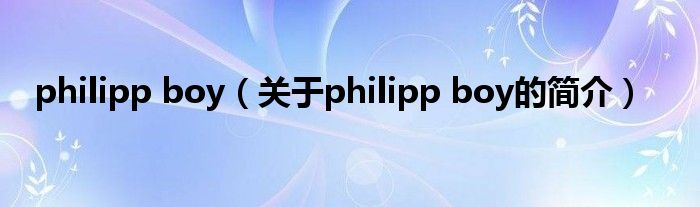 philipp boy（關(guān)于philipp boy的簡介）