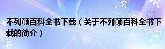 不列顛百科全書下載（關(guān)于不列顛百科全書下載的簡(jiǎn)介）