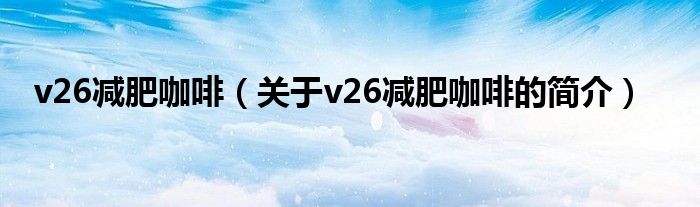 v26減肥咖啡（關(guān)于v26減肥咖啡的簡介）