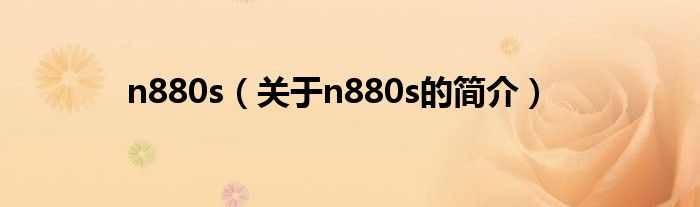 n880s（關(guān)于n880s的簡(jiǎn)介）