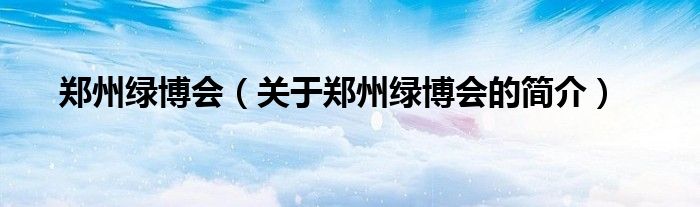 鄭州綠博會(huì)（關(guān)于鄭州綠博會(huì)的簡(jiǎn)介）