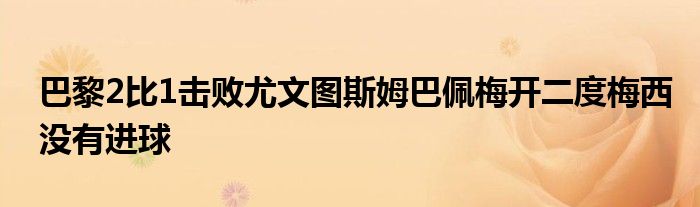 巴黎2比1擊敗尤文圖斯姆巴佩梅開(kāi)二度梅西沒(méi)有進(jìn)球