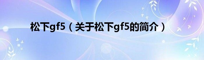 松下gf5（關(guān)于松下gf5的簡(jiǎn)介）