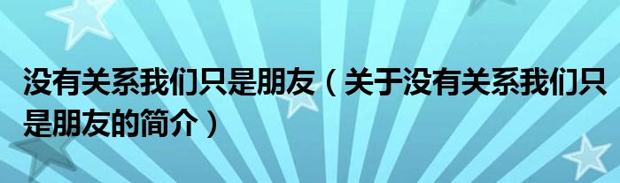 沒有關(guān)系我們只是朋友（關(guān)于沒有關(guān)系我們只是朋友的簡介）