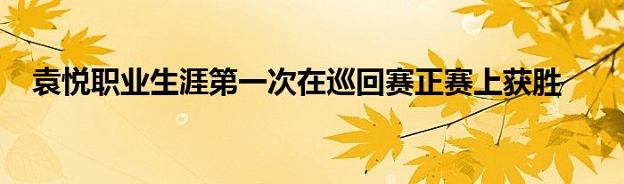 袁悅職業(yè)生涯第一次在巡回賽正賽上獲勝