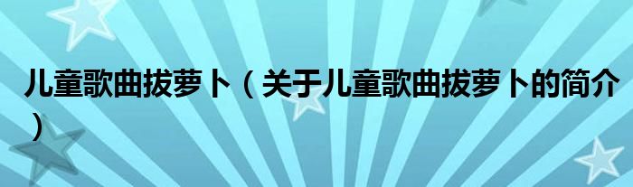 兒童歌曲拔蘿卜（關(guān)于兒童歌曲拔蘿卜的簡介）