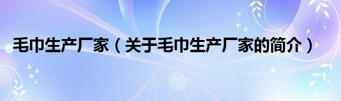 毛巾生產(chǎn)廠家（關(guān)于毛巾生產(chǎn)廠家的簡介）