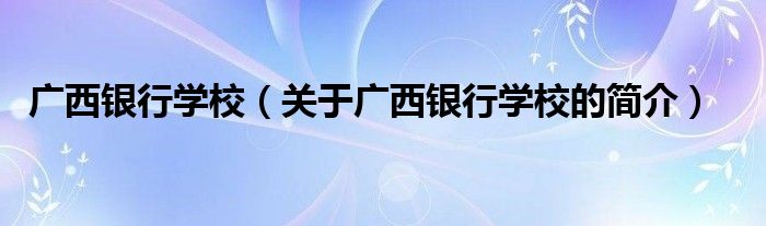 廣西銀行學校（關于廣西銀行學校的簡介）