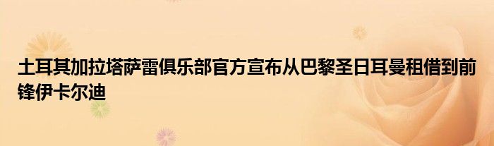 土耳其加拉塔薩雷俱樂(lè)部官方宣布從巴黎圣日耳曼租借到前鋒伊卡爾迪