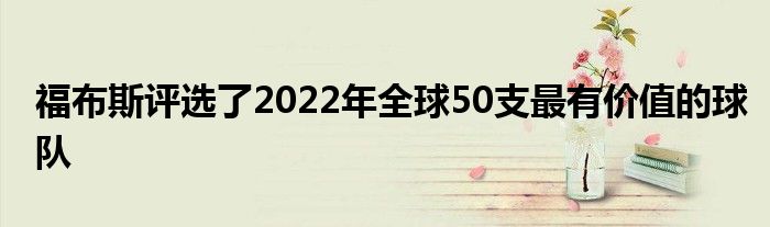 福布斯評選了2022年全球50支最有價值的球隊