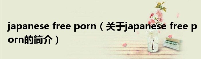 japanese free porn（關(guān)于japanese free porn的簡介）