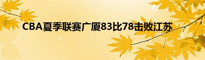 CBA夏季聯(lián)賽廣廈83比78擊敗江蘇