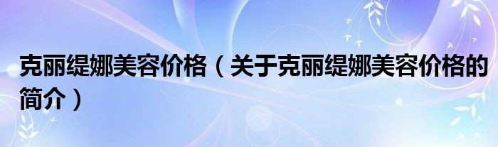 克麗緹娜美容價格（關(guān)于克麗緹娜美容價格的簡介）