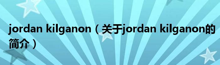 jordan kilganon（關(guān)于jordan kilganon的簡介）