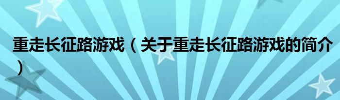 重走長征路游戲（關(guān)于重走長征路游戲的簡(jiǎn)介）