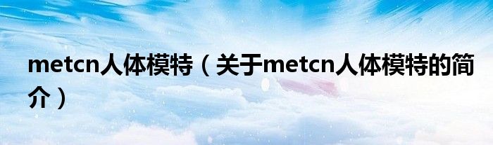 metcn人體模特（關(guān)于metcn人體模特的簡(jiǎn)介）