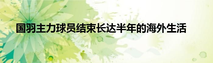 國羽主力球員結(jié)束長達半年的海外生活