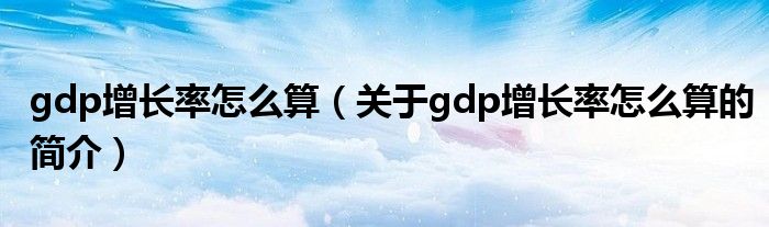 gdp增長(zhǎng)率怎么算（關(guān)于gdp增長(zhǎng)率怎么算的簡(jiǎn)介）