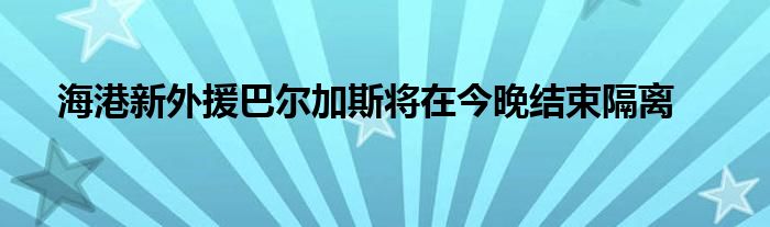 海港新外援巴爾加斯將在今晚結束隔離