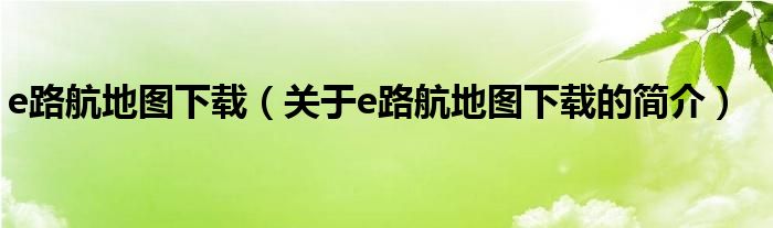 e路航地圖下載（關(guān)于e路航地圖下載的簡介）