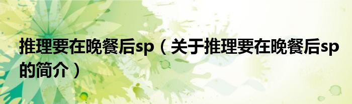 推理要在晚餐后sp（關(guān)于推理要在晚餐后sp的簡(jiǎn)介）