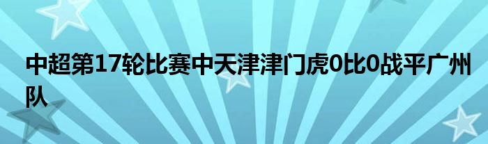 中超第17輪比賽中天津津門虎0比0戰(zhàn)平廣州隊(duì)