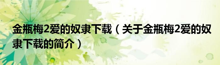 金瓶梅2愛的奴隸下載（關(guān)于金瓶梅2愛的奴隸下載的簡(jiǎn)介）