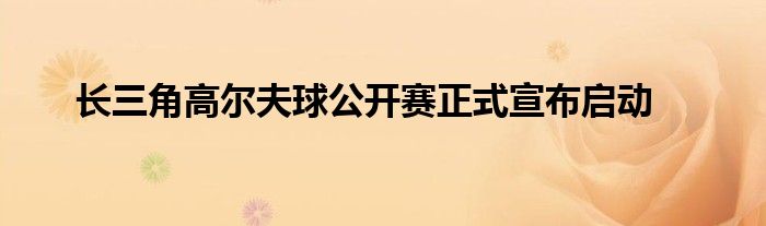 長(zhǎng)三角高爾夫球公開(kāi)賽正式宣布啟動(dòng)