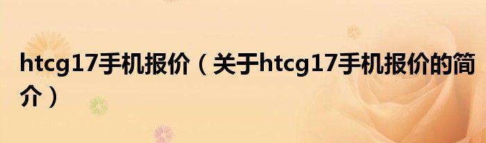 htcg17手機報價（關(guān)于htcg17手機報價的簡介）