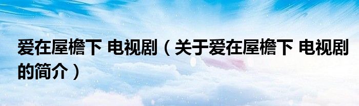 愛在屋檐下 電視?。P(guān)于愛在屋檐下 電視劇的簡介）