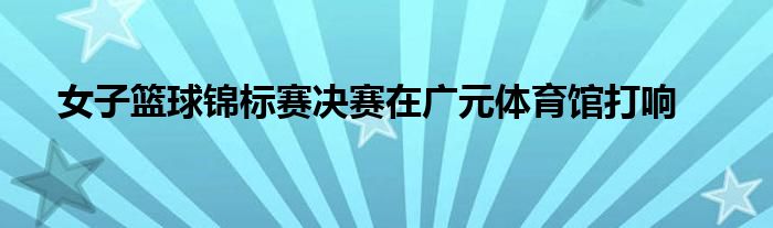 女子籃球錦標賽決賽在廣元體育館打響