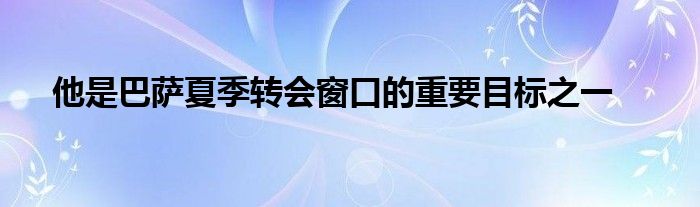 他是巴薩夏季轉(zhuǎn)會窗口的重要目標(biāo)之一