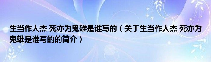 生當(dāng)作人杰 死亦為鬼雄是誰寫的（關(guān)于生當(dāng)作人杰 死亦為鬼雄是誰寫的的簡(jiǎn)介）