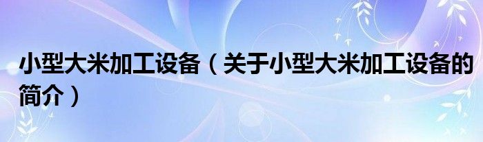 小型大米加工設備（關于小型大米加工設備的簡介）