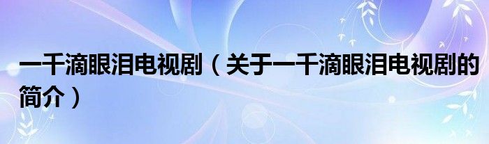 一千滴眼淚電視劇（關(guān)于一千滴眼淚電視劇的簡(jiǎn)介）