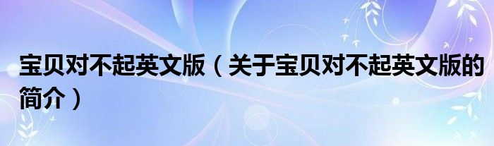 寶貝對不起英文版（關(guān)于寶貝對不起英文版的簡介）