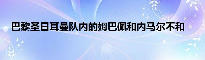 巴黎圣日耳曼隊內的姆巴佩和內馬爾不和