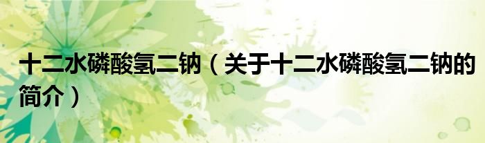 十二水磷酸氫二鈉（關(guān)于十二水磷酸氫二鈉的簡(jiǎn)介）