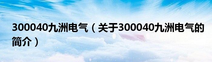 300040九洲電氣（關于300040九洲電氣的簡介）