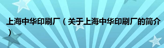 上海中華印刷廠（關(guān)于上海中華印刷廠的簡(jiǎn)介）