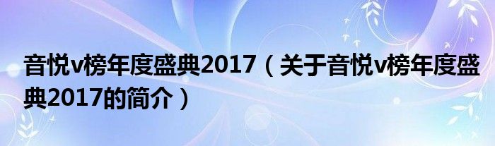 音悅v榜年度盛典2017（關(guān)于音悅v榜年度盛典2017的簡(jiǎn)介）