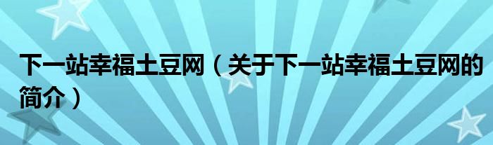 下一站幸福土豆網(wǎng)（關(guān)于下一站幸福土豆網(wǎng)的簡介）