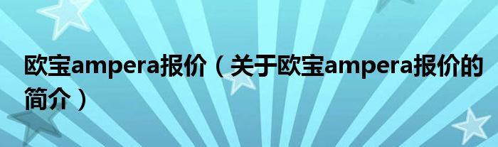 歐寶ampera報價（關于歐寶ampera報價的簡介）