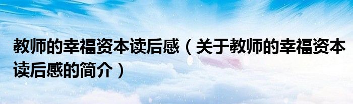 教師的幸福資本讀后感（關(guān)于教師的幸福資本讀后感的簡介）